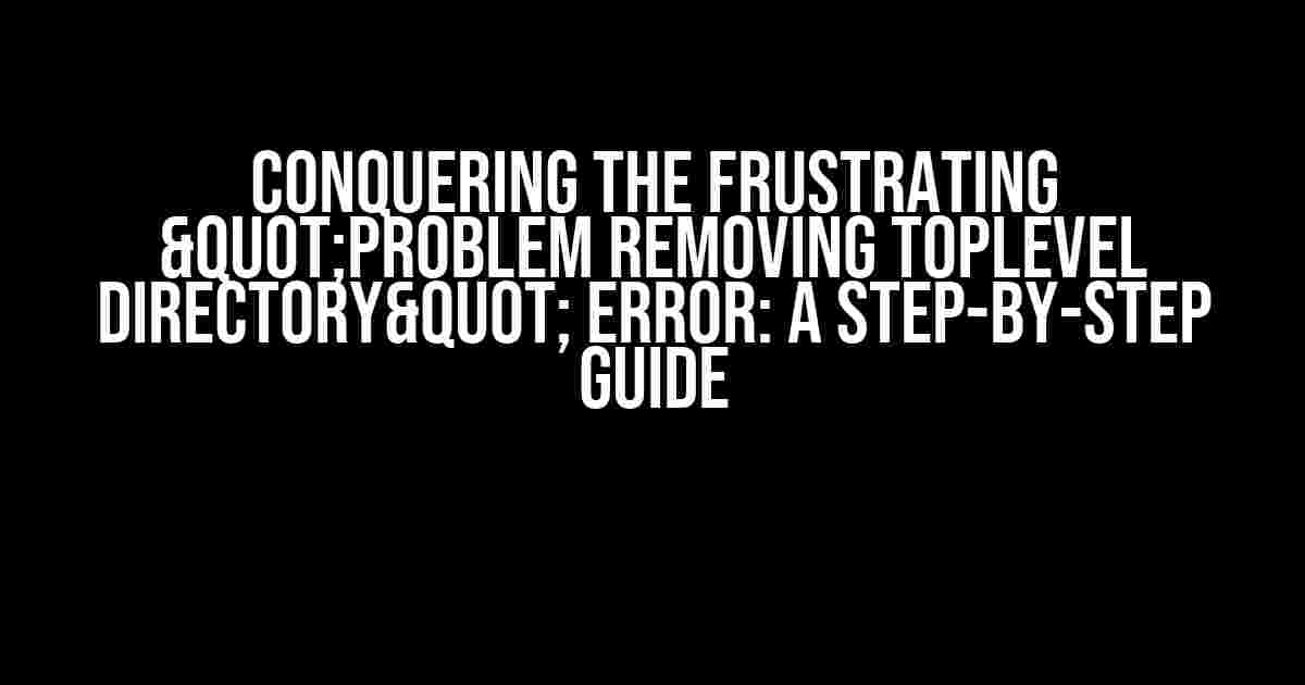 Conquering the Frustrating "Problem Removing Toplevel Directory" Error: A Step-by-Step Guide