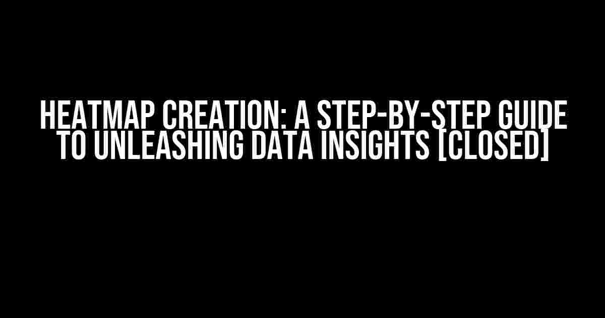 Heatmap Creation: A Step-by-Step Guide to Unleashing Data Insights [Closed]