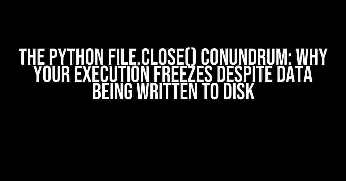 The Python File.Close() Conundrum: Why Your Execution Freezes Despite Data Being Written to Disk