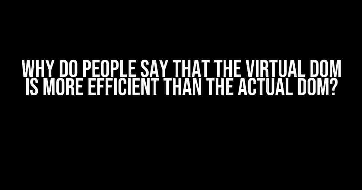 Why do people say that the virtual DOM is more efficient than the actual DOM?