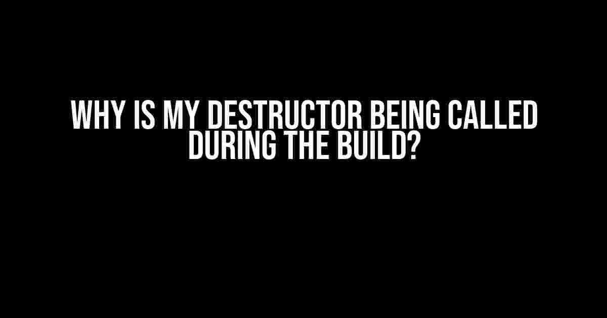 Why is my destructor being called during the build?